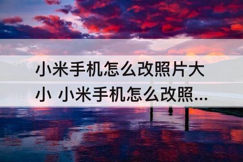 小米手机怎么改照片大小 小米手机怎么改照片大小kb
