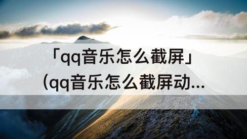 「qq音乐怎么截屏」(qq音乐怎么截屏动态)