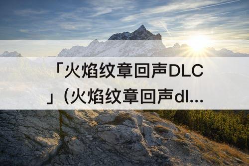 「火焰纹章回声DLC」(火焰纹章回声dlc人物强度)