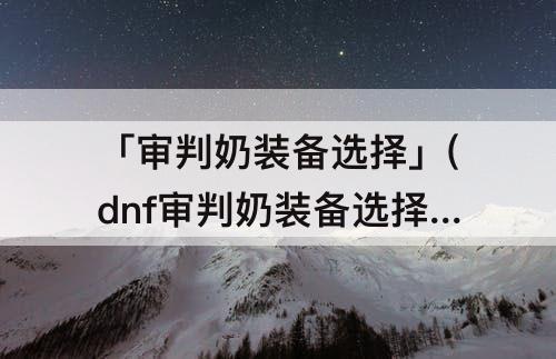 「审判奶装备选择」(dnf审判奶装备选择100级)