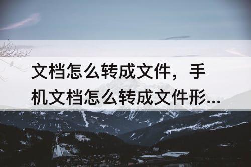 文档怎么转成文件，手机文档怎么转成文件形式