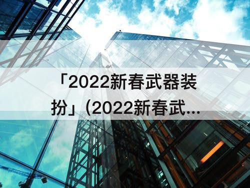 「2022新春武器装扮」(2022新春武器装扮属性怎么选)