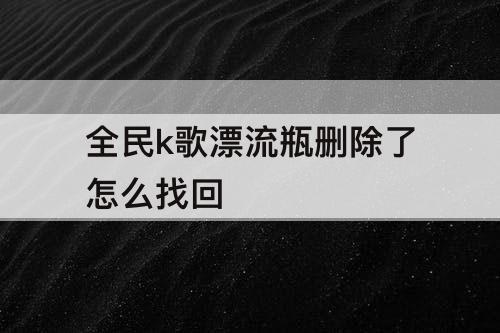 全民k歌漂流瓶删除了怎么找回