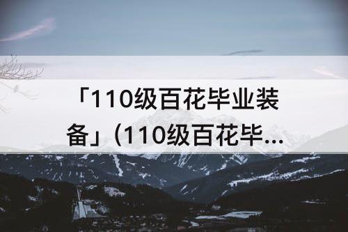 「110级百花毕业装备」(110级百花毕业装备选择)