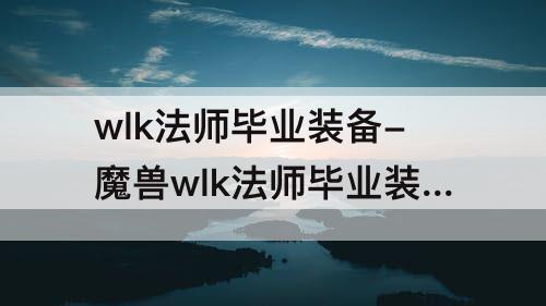 wlk法师毕业装备-魔兽wlk法师毕业装备