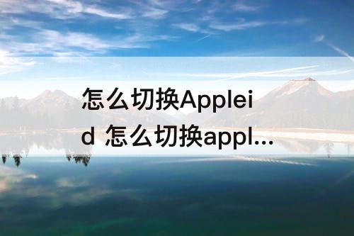 怎么切换Appleid 怎么切换appleid账号
