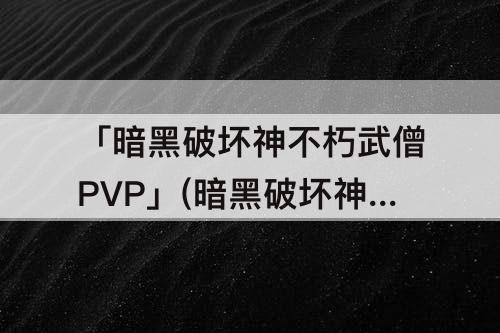 「暗黑破坏神不朽武僧PVP」(暗黑破坏神不朽武僧pvp技能)