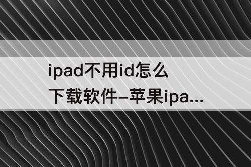 ipad不用id怎么下载软件-苹果ipad不用ID怎么下载软件