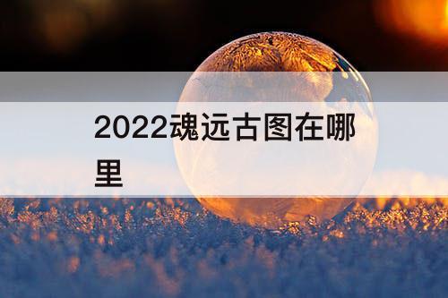 2022魂远古图在哪里