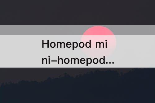 Homepod mini-homepod mini音质损坏