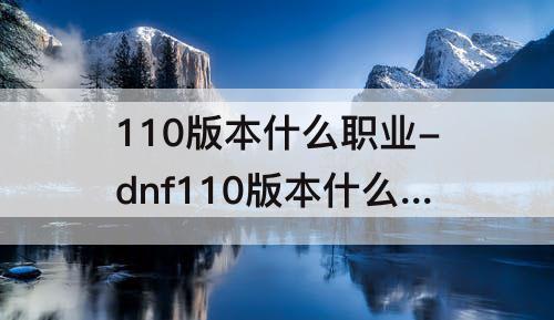 110版本什么职业-dnf110版本什么职业刷图和Pk都厉害
