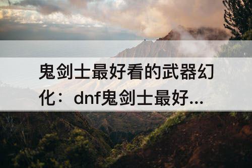 鬼剑士最好看的武器幻化：dnf鬼剑士最好看的武器幻化
