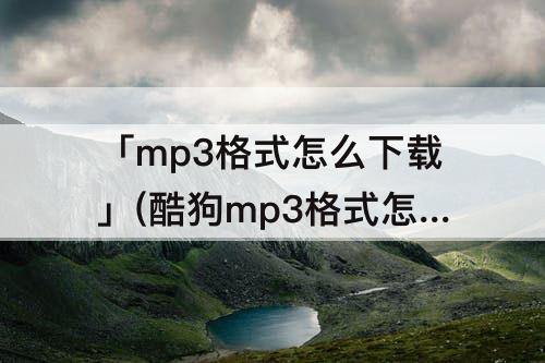 「mp3格式怎么下载」(酷狗mp3格式怎么下载)