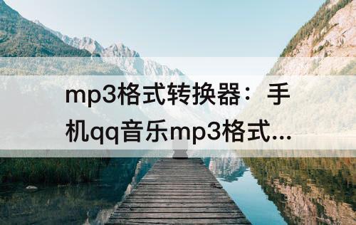 mp3格式转换器：手机qq音乐mp3格式转换器