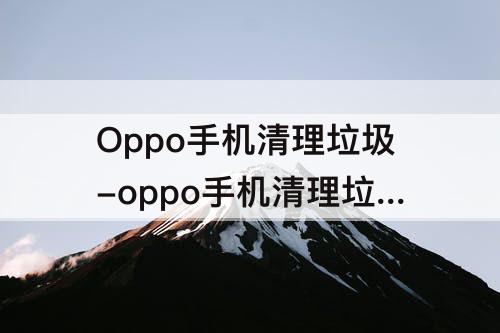 Oppo手机清理垃圾-oppo手机清理垃圾怎样才彻底