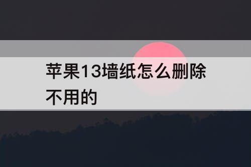 苹果13墙纸怎么删除不用的