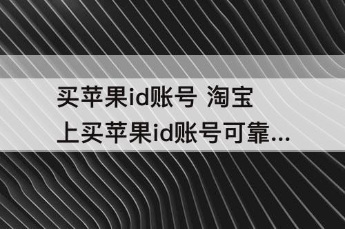 买苹果id账号 淘宝上买苹果id账号可靠吗