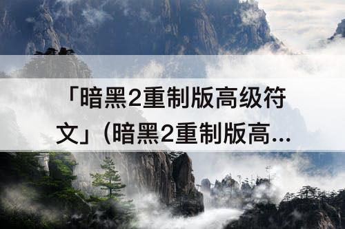 「暗黑2重制版高级符文」(暗黑2重制版高级符文合成)