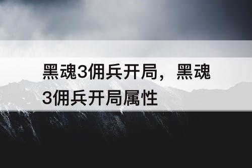 黑魂3佣兵开局，黑魂3佣兵开局属性