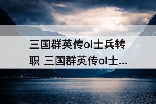 三国群英传ol士兵转职 三国群英传ol士兵转职路线
