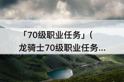 「70级职业任务」(龙骑士70级职业任务条件)