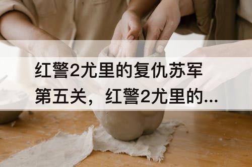 红警2尤里的复仇苏军第五关，红警2尤里的复仇苏军第五关攻略