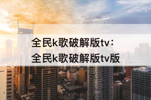 全民k歌破解版tv：全民k歌破解版tv版
