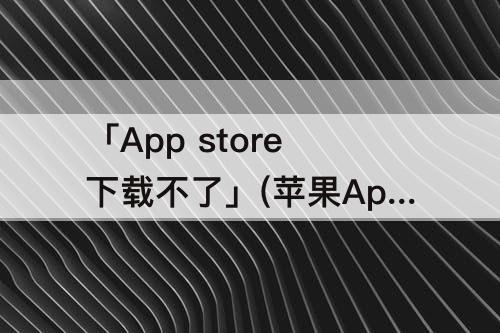 「App store下载不了」(苹果App Store下载不了)