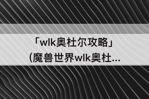 「wlk奥杜尔攻略」(魔兽世界wlk奥杜尔攻略)