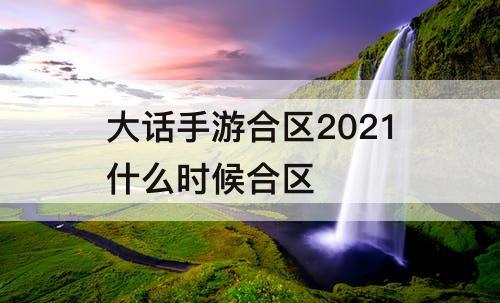大话手游合区2021什么时候合区