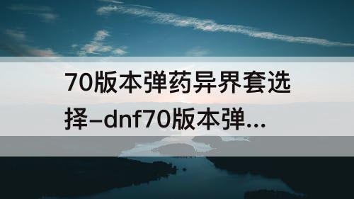 70版本弹药异界套选择-dnf70版本弹药异界套选择