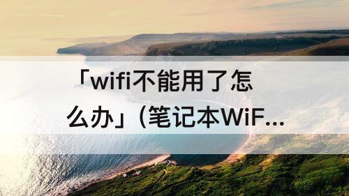 「wifi不能用了怎么办」(笔记本WiFi不能用了怎么办)