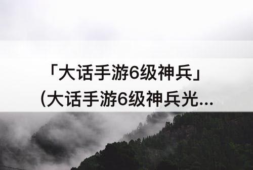 「大话手游6级神兵」(大话手游6级神兵光武)