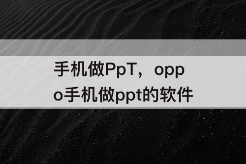 手机做PpT，oppo手机做ppt的软件