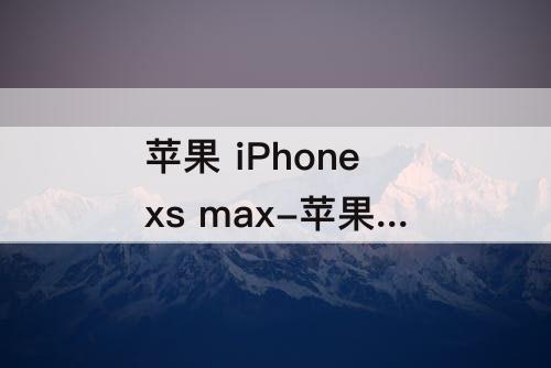 苹果 iPhone xs max-苹果 iphone xs max什么时候出的