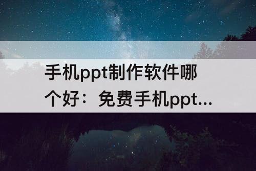 手机ppt制作软件哪个好：免费手机ppt制作软件哪个好