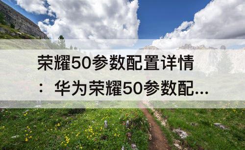 荣耀50参数配置详情：华为荣耀50参数配置详情登录密码