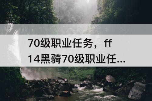 70级职业任务，ff14黑骑70级职业任务