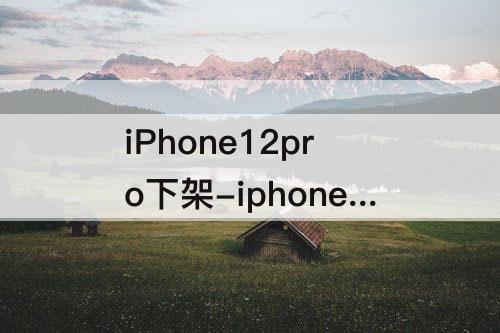 iPhone12pro下架-iphone12pro下架后还能买到吗
