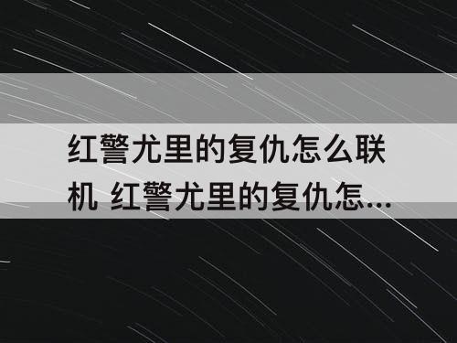 红警尤里的复仇怎么联机 红警尤里的复仇怎么联机打电脑