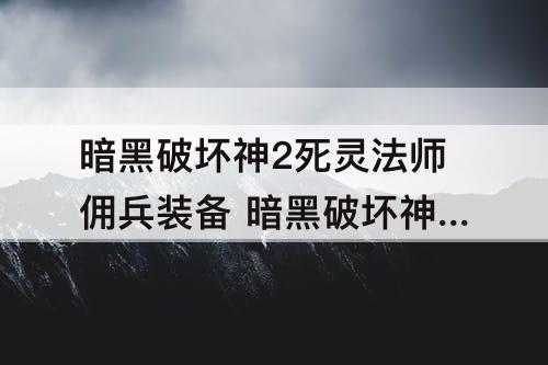 暗黑破坏神2死灵法师佣兵装备 暗黑破坏神2死灵法师佣兵装备选择