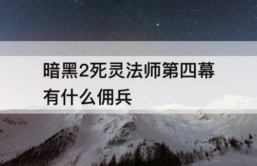 暗黑2死灵法师第四幕有什么佣兵