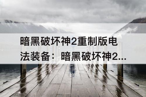 暗黑破坏神2重制版电法装备：暗黑破坏神2重制版电法装备搭配