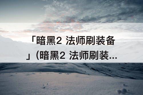「暗黑2 法师刷装备」(暗黑2 法师刷装备太慢)