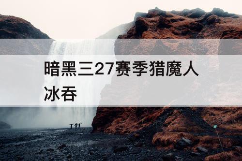 暗黑三27赛季猎魔人冰吞