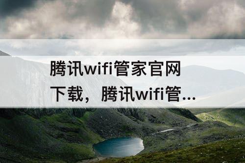 腾讯wifi管家官网下载，腾讯wifi管家官网下载安装