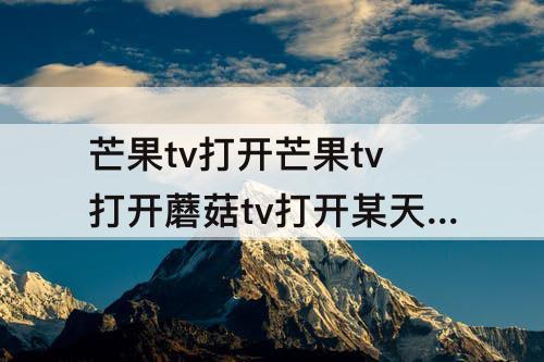 芒果tv打开芒果tv打开蘑菇tv打开某天成为王的女儿