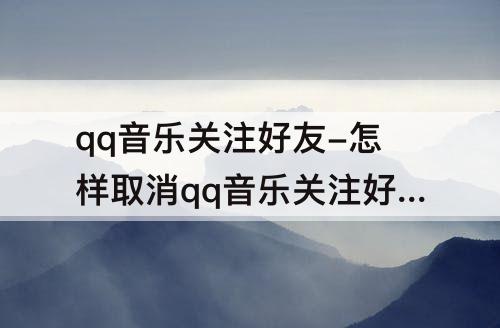 qq音乐关注好友-怎样取消qq音乐关注好友