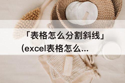 「表格怎么分割斜线」(excel表格怎么分割斜线)