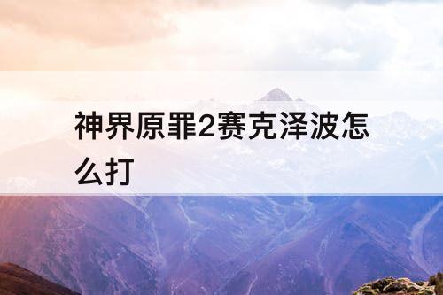 神界原罪2赛克泽波怎么打
